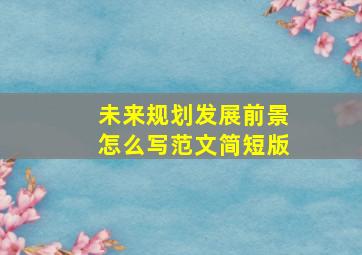 未来规划发展前景怎么写范文简短版