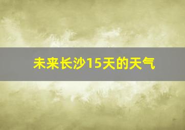 未来长沙15天的天气