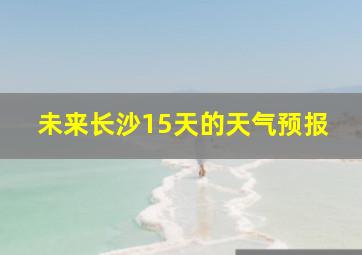 未来长沙15天的天气预报