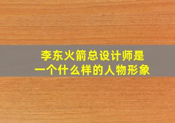 李东火箭总设计师是一个什么样的人物形象