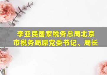 李亚民国家税务总局北京市税务局原党委书记、局长