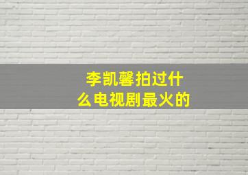 李凯馨拍过什么电视剧最火的