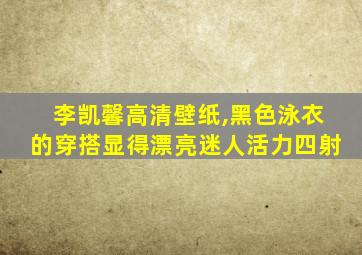 李凯馨高清壁纸,黑色泳衣的穿搭显得漂亮迷人活力四射