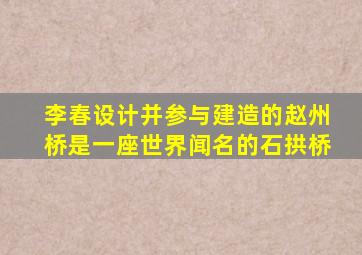 李春设计并参与建造的赵州桥是一座世界闻名的石拱桥