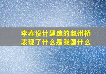 李春设计建造的赵州桥表现了什么是我国什么