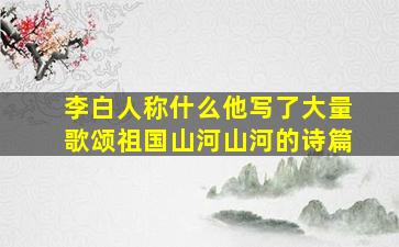 李白人称什么他写了大量歌颂祖国山河山河的诗篇