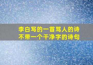 李白写的一首骂人的诗不带一个干净字的诗句