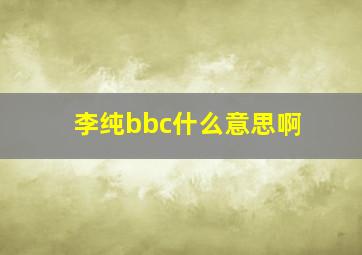 李纯bbc什么意思啊