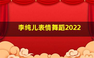 李纯儿表情舞蹈2022