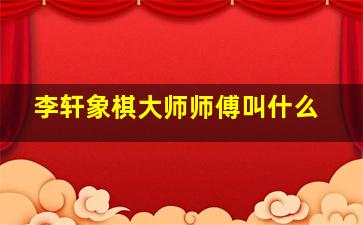 李轩象棋大师师傅叫什么