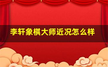 李轩象棋大师近况怎么样