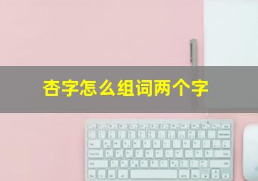 杏字怎么组词两个字