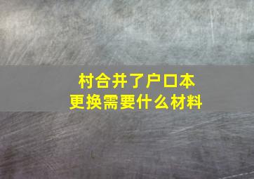 村合并了户口本更换需要什么材料