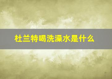 杜兰特喝洗澡水是什么