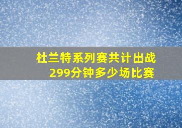 杜兰特系列赛共计出战299分钟多少场比赛