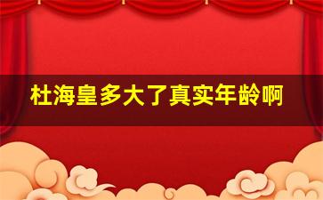 杜海皇多大了真实年龄啊