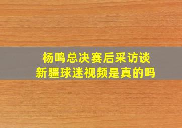 杨鸣总决赛后采访谈新疆球迷视频是真的吗