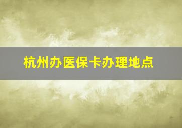 杭州办医保卡办理地点