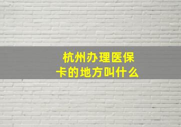 杭州办理医保卡的地方叫什么