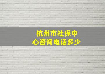 杭州市社保中心咨询电话多少