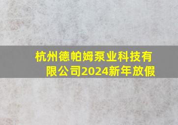 杭州德帕姆泵业科技有限公司2024新年放假