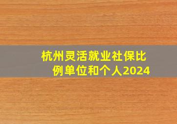 杭州灵活就业社保比例单位和个人2024