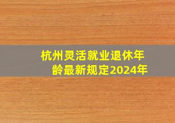 杭州灵活就业退休年龄最新规定2024年