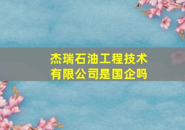 杰瑞石油工程技术有限公司是国企吗