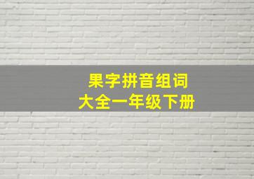 果字拼音组词大全一年级下册