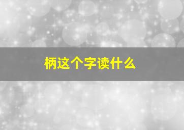 柄这个字读什么