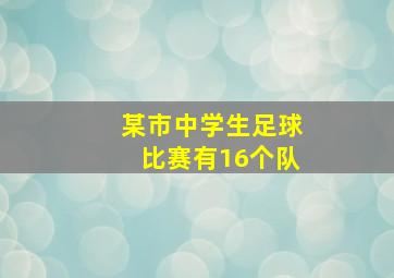 某市中学生足球比赛有16个队