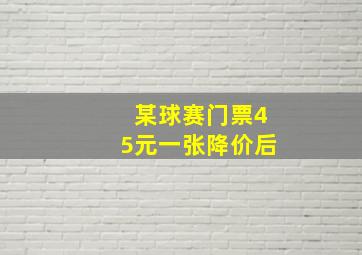 某球赛门票45元一张降价后