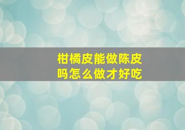 柑橘皮能做陈皮吗怎么做才好吃