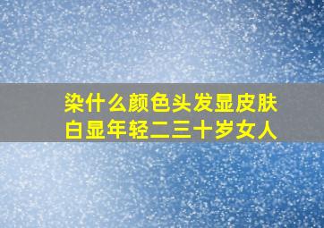 染什么颜色头发显皮肤白显年轻二三十岁女人