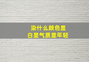 染什么颜色显白显气质显年轻