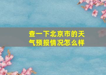 查一下北京市的天气预报情况怎么样