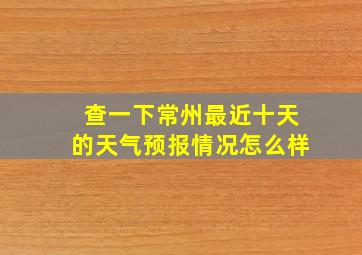 查一下常州最近十天的天气预报情况怎么样