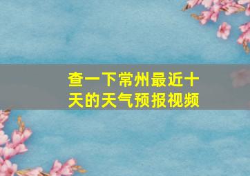 查一下常州最近十天的天气预报视频