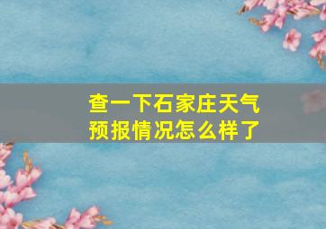 查一下石家庄天气预报情况怎么样了