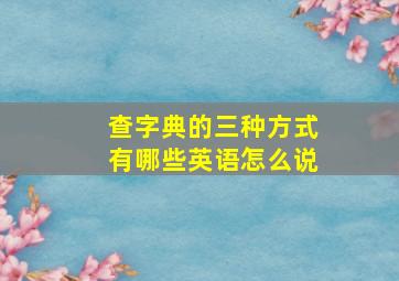 查字典的三种方式有哪些英语怎么说