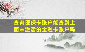 查询医保卡账户能查到上面未激活的金融卡账户吗