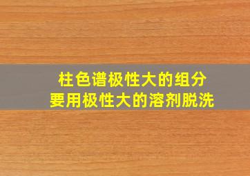 柱色谱极性大的组分要用极性大的溶剂脱洗