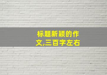 标题新颖的作文,三百字左右