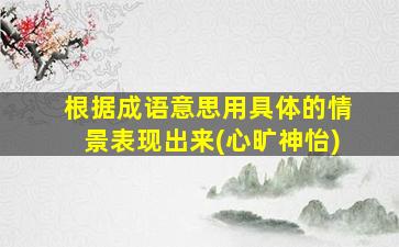 根据成语意思用具体的情景表现出来(心旷神怡)