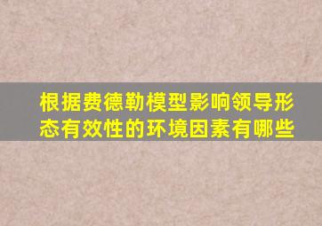 根据费德勒模型影响领导形态有效性的环境因素有哪些