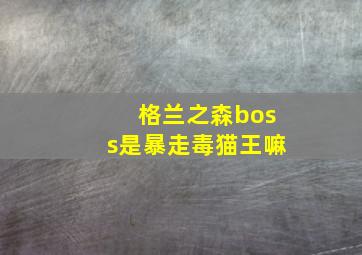 格兰之森boss是暴走毒猫王嘛