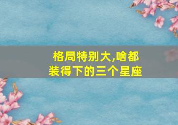 格局特别大,啥都装得下的三个星座