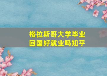 格拉斯哥大学毕业回国好就业吗知乎