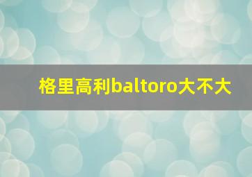 格里高利baltoro大不大