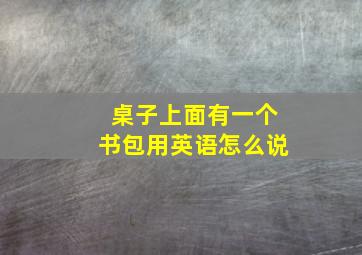 桌子上面有一个书包用英语怎么说